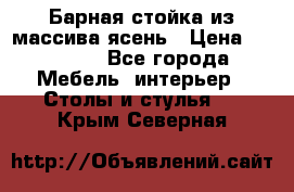 Барная стойка из массива ясень › Цена ­ 55 000 - Все города Мебель, интерьер » Столы и стулья   . Крым,Северная